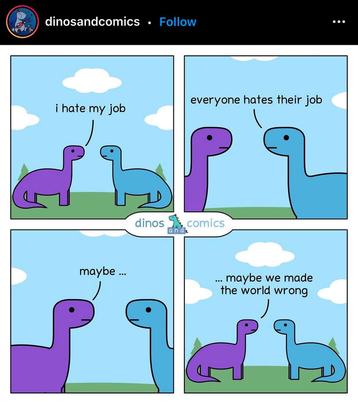 This meme is a simple comic strip featuring two dinosaurs. The first panel shows a blue dinosaur saying "I hate my job," and a purple dinosaur responding "Everyone hates their job." The second panel shows the blue dinosaur saying "Maybe," and the purple dinosaur responding "Maybe we made the world wrong."
